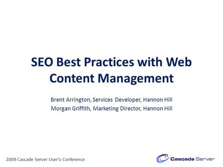 SEO Best Practices with Web Content Management Brent Arrington, Services Developer, Hannon Hill Morgan Griffith, Marketing Director, Hannon Hill 2009 Cascade.