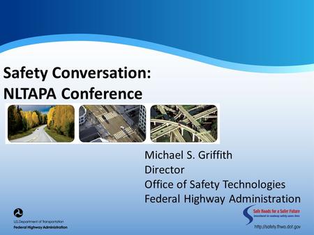 Safety Conversation: NLTAPA Conference Michael S. Griffith Director Office of Safety Technologies Federal Highway Administration.