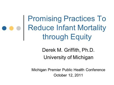 Derek M. Griffith, Ph.D. University of Michigan Michigan Premier Public Health Conference October 12, 2011 Promising Practices To Reduce Infant Mortality.