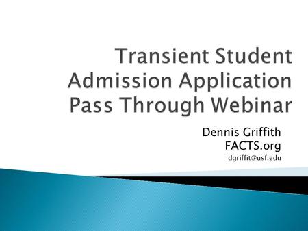 Dennis Griffith FACTS.org Legislation Pass through program flow Transient Student Admission Application (TSAA) form and data FACTS TSAA.