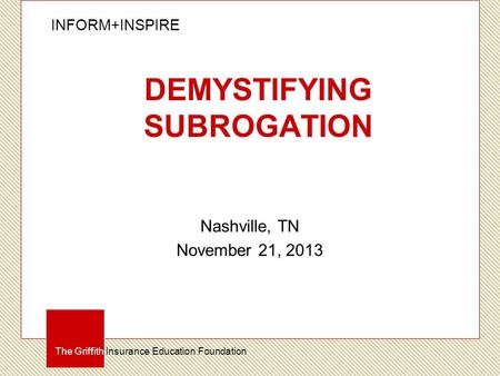 INFORM+INSPIRE The Griffith Insurance Education Foundation DEMYSTIFYING SUBROGATION Nashville, TN November 21, 2013.