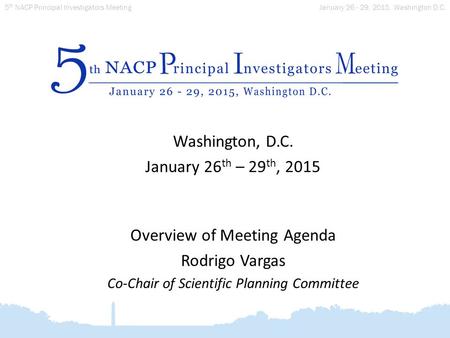 January 26 - 29, 2015, Washington D.C. 5 th NACP Principal Investigators Meeting Washington, D.C. January 26 th – 29 th, 2015 Overview of Meeting Agenda.