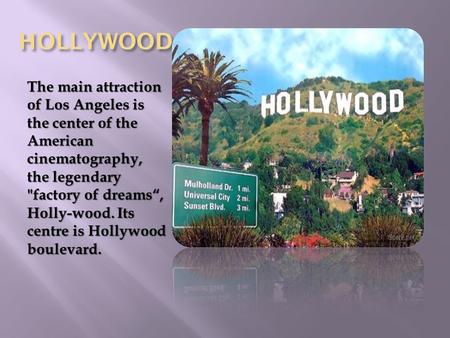 HOLLYWOOD The main attraction of Los Angeles is the center of the American cinematography, the legendary factory of dreams“, Holly-wood. Its centre is.