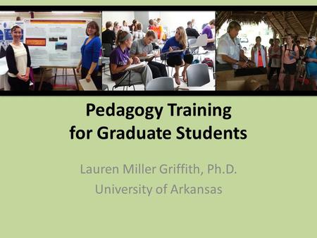 Pedagogy Training for Graduate Students Lauren Miller Griffith, Ph.D. University of Arkansas.