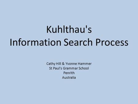 Kuhlthau's Information Search Process Cathy Hill & Yvonne Hammer St Paul's Grammar School Penrith Australia.
