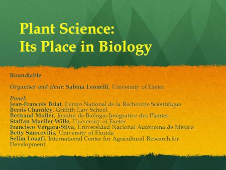 Plant Science: Its Place in Biology Roundtable Organiser and chair : Sabina Leonelli, University of Exeter Panel: Jean-Francois Briat, Centre National.