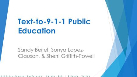 NENA Development Conference | October 2014 | Orlando, Florida Text-to-9-1-1 Public Education Sandy Beitel, Sonya Lopez- Clauson, & Sherri Griffith-Powell.