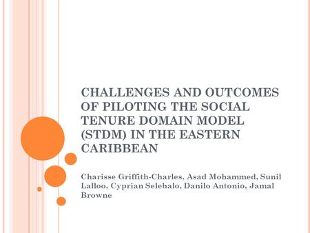 CHALLENGES AND OUTCOMES OF PILOTING THE SOCIAL TENURE DOMAIN MODEL (STDM) IN THE EASTERN CARIBBEAN Charisse Griffith-Charles, Asad Mohammed, Sunil Lalloo,