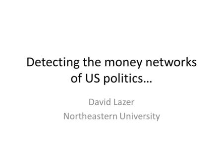 Detecting the money networks of US politics… David Lazer Northeastern University.