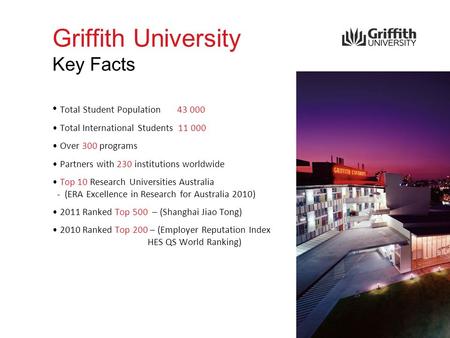 Griffith University Key Facts Total Student Population 43 000 Total International Students 11 000 Over 300 programs Partners with 230 institutions worldwide.