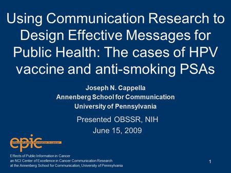 Using Communication Research to Design Effective Messages for Public Health: The cases of HPV vaccine and anti-smoking PSAs 1 Joseph N. Cappella Annenberg.