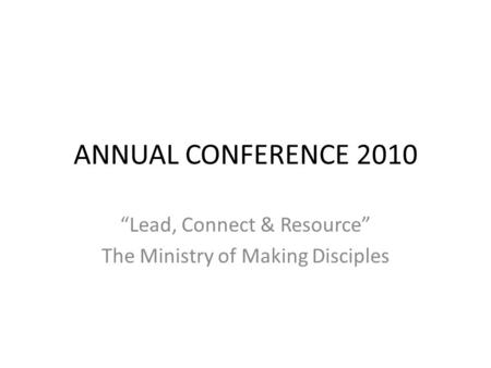 ANNUAL CONFERENCE 2010 “Lead, Connect & Resource” The Ministry of Making Disciples.