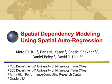 Spatial Dependency Modeling Using Spatial Auto-Regression Mete Celik 1,3, Baris M. Kazar 4, Shashi Shekhar 1,3, Daniel Boley 1, David J. Lilja 1,2 1 CSE.