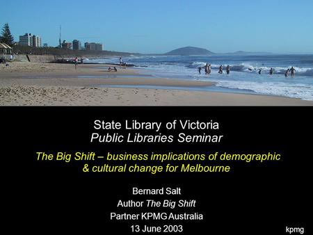 Kpmg State Library of Victoria Public Libraries Seminar The Big Shift – business implications of demographic & cultural change for Melbourne Bernard Salt.