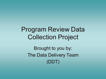 Program Review Data Collection Project Brought to you by: The Data Delivery Team (DDT)