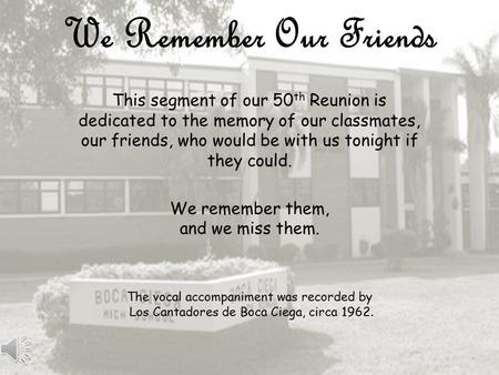 We Remember Our Friends This segment of our 50 th Reunion is dedicated to the memory of our classmates, our friends, who would be with us tonight if they.