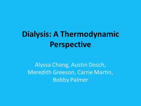 Dialysis: A Thermodynamic Perspective Alyssa Chang, Austin Dosch, Meredith Greeson, Carrie Martin, Bobby Palmer.