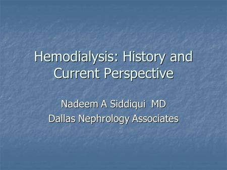 Hemodialysis: History and Current Perspective Nadeem A Siddiqui MD Dallas Nephrology Associates.