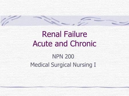 Renal Failure Acute and Chronic NPN 200 Medical Surgical Nursing I.