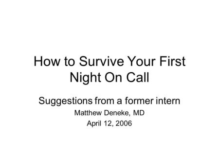 How to Survive Your First Night On Call Suggestions from a former intern Matthew Deneke, MD April 12, 2006.