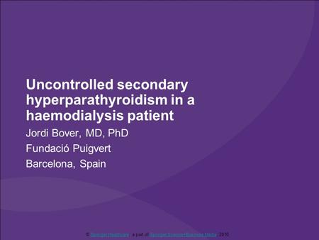 Uncontrolled secondary hyperparathyroidism in a haemodialysis patient Jordi Bover, MD, PhD Fundació Puigvert Barcelona, Spain © Springer Healthcare, a.