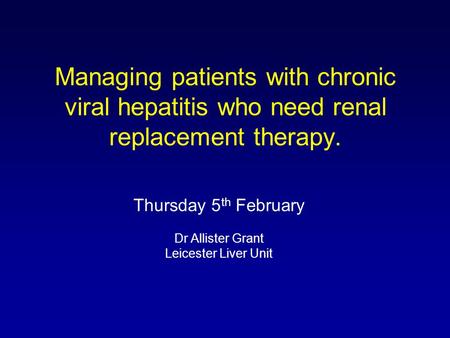 Managing patients with chronic viral hepatitis who need renal replacement therapy. Thursday 5 th February Dr Allister Grant Leicester Liver Unit.
