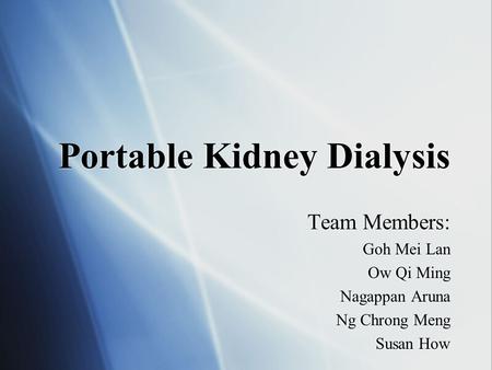 Portable Kidney Dialysis Team Members: Goh Mei Lan Ow Qi Ming Nagappan Aruna Ng Chrong Meng Susan How Team Members: Goh Mei Lan Ow Qi Ming Nagappan Aruna.