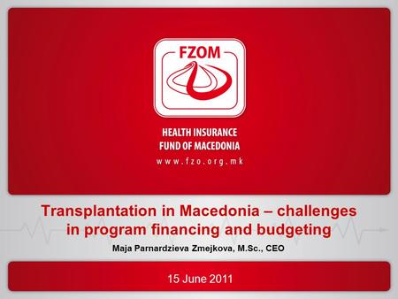 15 June 2011 Transplantation in Macedonia – challenges in program financing and budgeting Maja Parnardzieva Zmejkova, M.Sc., CEO.