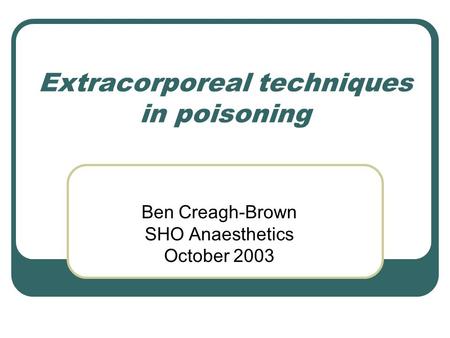 Extracorporeal techniques in poisoning Ben Creagh-Brown SHO Anaesthetics October 2003.