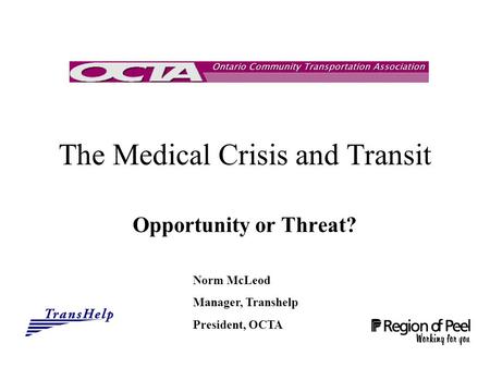The Medical Crisis and Transit Opportunity or Threat? Norm McLeod Manager, Transhelp President, OCTA.