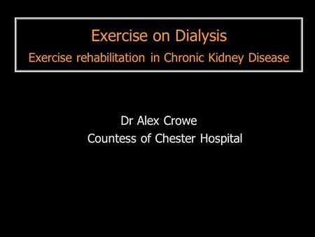 Exercise on Dialysis Exercise rehabilitation in Chronic Kidney Disease Dr Alex Crowe Countess of Chester Hospital.