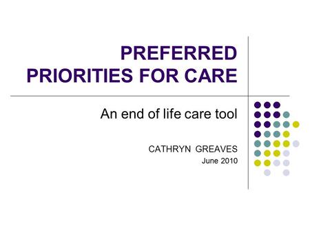PREFERRED PRIORITIES FOR CARE An end of life care tool CATHRYN GREAVES June 2010.