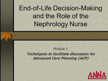 End-of-Life Decision-Making and the Role of the Nephrology Nurse Module 1 Techniques to facilitate discussion for Advanced Care Planning (ACP)