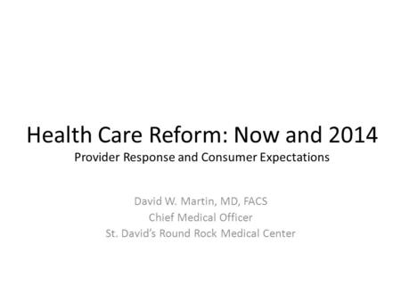 Health Care Reform: Now and 2014 Provider Response and Consumer Expectations David W. Martin, MD, FACS Chief Medical Officer St. David’s Round Rock Medical.