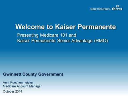 Presenting Medicare 101 and Kaiser Permanente Senior Advantage (HMO) Welcome to Kaiser Permanente Gwinnett County Government Anni Kuechenmeister Medicare.