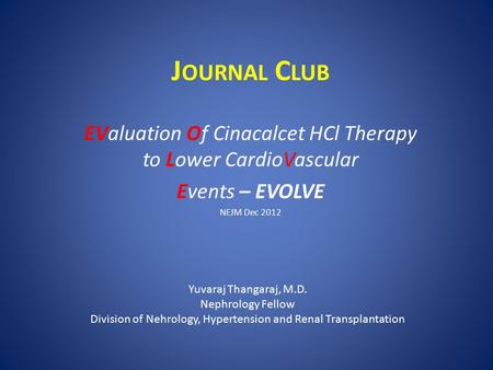 Journal Club EValuation Of Cinacalcet HCl Therapy to Lower CardioVascular Events – EVOLVE NEJM Dec 2012 Yuvaraj Thangaraj, M.D. Nephrology Fellow Division.