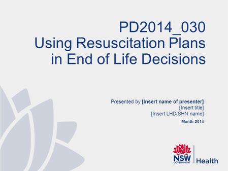 Presented by [Insert name of presenter] [Insert title] [Insert LHD/SHN name] Month 2014 PD2014_030 Using Resuscitation Plans in End of Life Decisions.