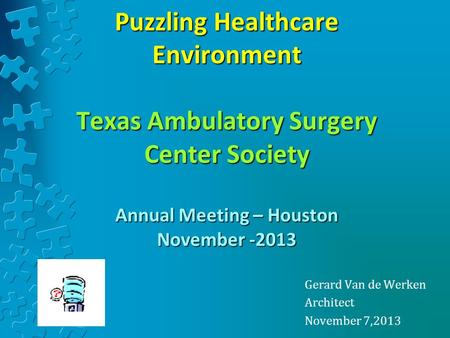 Puzzling Healthcare Environment Texas Ambulatory Surgery Center Society Annual Meeting – Houston November -2013 Gerard Van de Werken Architect November.