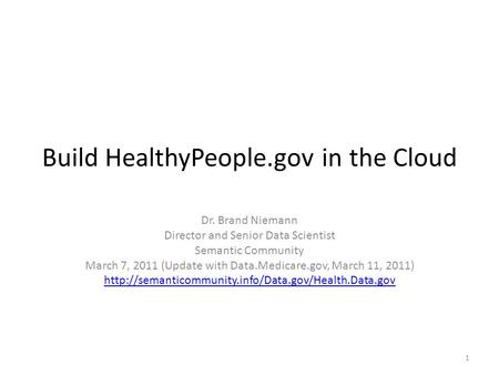 Build HealthyPeople.gov in the Cloud Dr. Brand Niemann Director and Senior Data Scientist Semantic Community March 7, 2011 (Update with Data.Medicare.gov,