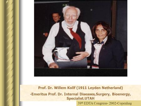 Prof. Dr. Willem Kollf (1911 Leyden Netherland) -Emeritus Prof. Dr. Internal Diseases,Surgery, Bioenergy, Specialist.UTAH 39 th EDTA Congress- 2002-Copenhag.