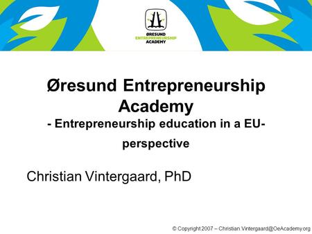 © Copyright 2007 – Øresund Entrepreneurship Academy - Entrepreneurship education in a EU- perspective Christian Vintergaard,