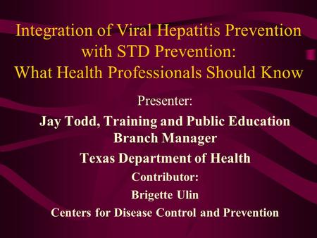 Integration of Viral Hepatitis Prevention with STD Prevention: What Health Professionals Should Know Presenter: Jay Todd, Training and Public Education.