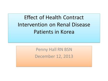 Effect of Health Contract Intervention on Renal Disease Patients in Korea Penny Hall RN BSN December 12, 2013 Penny Hall RN BSN December 12, 2013.