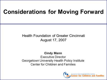 Considerations for Moving Forward Cindy Mann Executive Director Georgetown University Health Policy Institute Center for Children and Families Health Foundation.