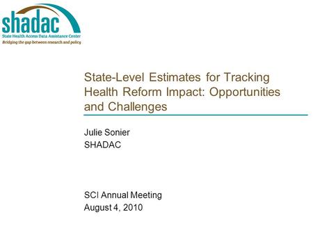 State-Level Estimates for Tracking Health Reform Impact: Opportunities and Challenges Julie Sonier SHADAC SCI Annual Meeting August 4, 2010.
