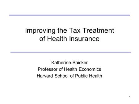 1 Improving the Tax Treatment of Health Insurance Katherine Baicker Professor of Health Economics Harvard School of Public Health.