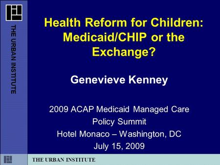 THE URBAN INSTITUTE Genevieve Kenney 2009 ACAP Medicaid Managed Care Policy Summit Hotel Monaco – Washington, DC July 15, 2009 Health Reform for Children: