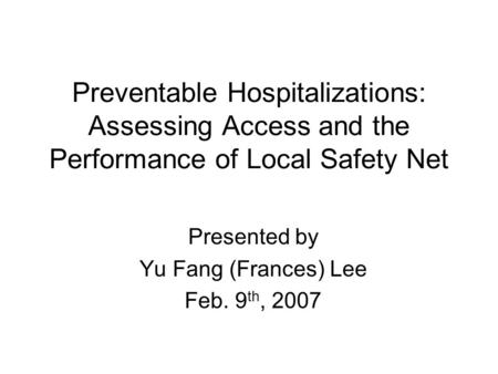 Preventable Hospitalizations: Assessing Access and the Performance of Local Safety Net Presented by Yu Fang (Frances) Lee Feb. 9 th, 2007.