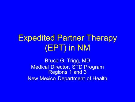 Expedited Partner Therapy (EPT) in NM Bruce G. Trigg, MD Medical Director, STD Program Regions 1 and 3 New Mexico Department of Health.
