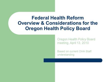 Federal Health Reform Overview & Considerations for the Oregon Health Policy Board Oregon Health Policy Board meeting, April 13, 2010 Based on current.
